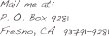 Mail me at:
O. Box 9281  
Fresno, CA  93791-9281